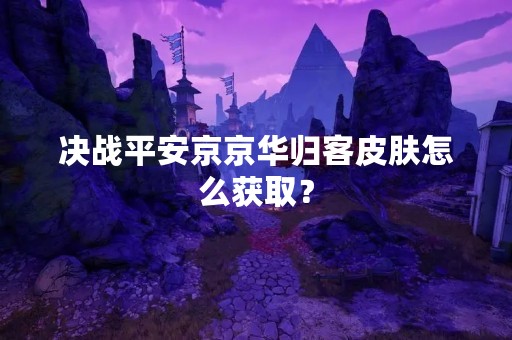 决战平安京京华归客皮肤怎么获取？
