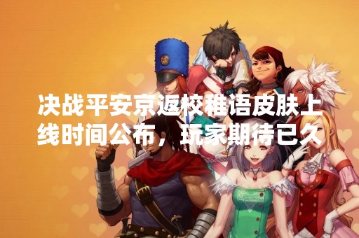 决战平安京返校稚语皮肤上线时间公布，玩家期待已久