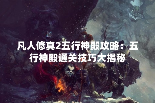 凡人修真2五行神殿攻略：五行神殿通关技巧大揭秘