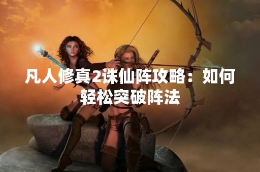 凡人修真2诛仙阵攻略：如何轻松突破阵法