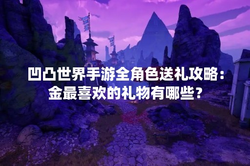 凹凸世界手游全角色送礼攻略：金最喜欢的礼物有哪些？