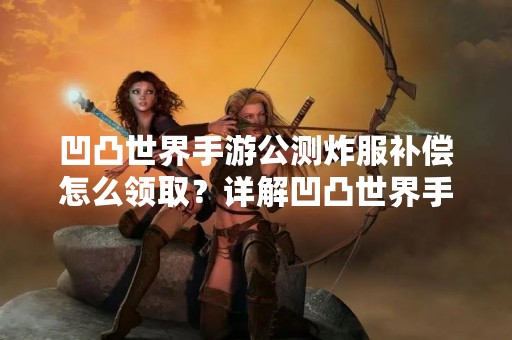 凹凸世界手游公测炸服补偿怎么领取？详解凹凸世界手游公测炸服补偿领取方法