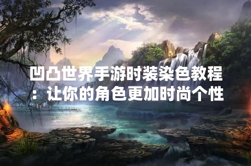 凹凸世界手游时装染色教程：让你的角色更加时尚个性