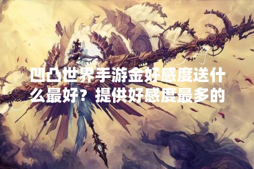 凹凸世界手游金好感度送什么最好？提供好感度最多的礼物推荐！