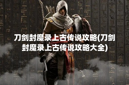 刀剑封魔录上古传说攻略(刀剑封魔录上古传说攻略大全)