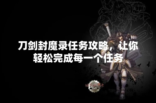 刀剑封魔录任务攻略，让你轻松完成每一个任务