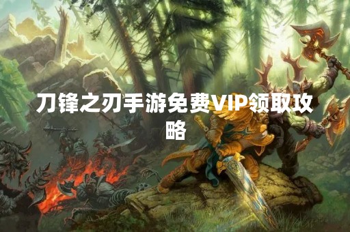 刀锋之刃手游免费VIP领取攻略