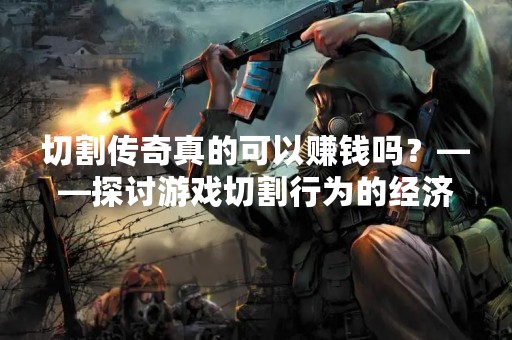 切割传奇真的可以赚钱吗？——探讨游戏切割行为的经济效益