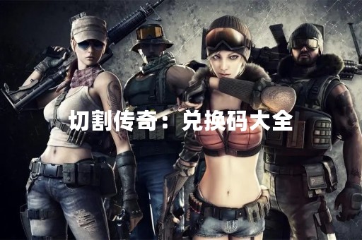 切割传奇：兑换码大全