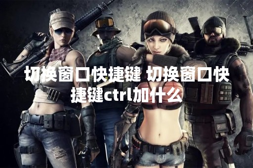 切换窗口快捷键 切换窗口快捷键ctrl加什么