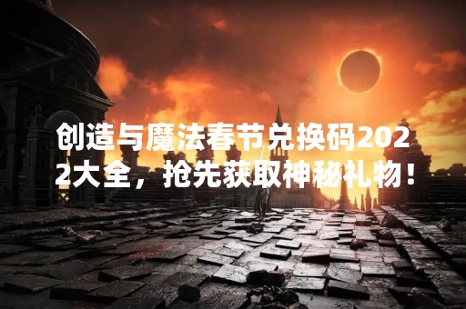 创造与魔法春节兑换码2022大全，抢先获取神秘礼物！