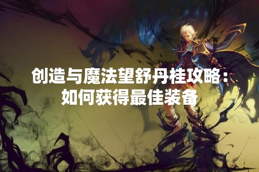 创造与魔法望舒丹桂攻略：如何获得最佳装备