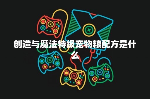 创造与魔法特级宠物粮配方是什么