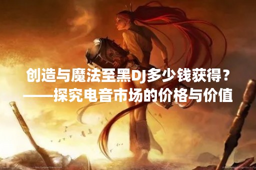 创造与魔法至黑DJ多少钱获得？——探究电音市场的价格与价值