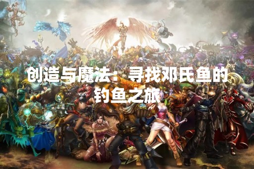 创造与魔法：寻找邓氏鱼的钓鱼之旅