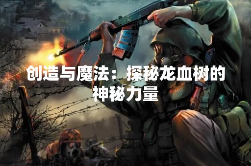 创造与魔法：探秘龙血树的神秘力量