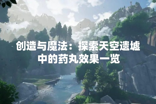 创造与魔法：探索天空遗墟中的药丸效果一览