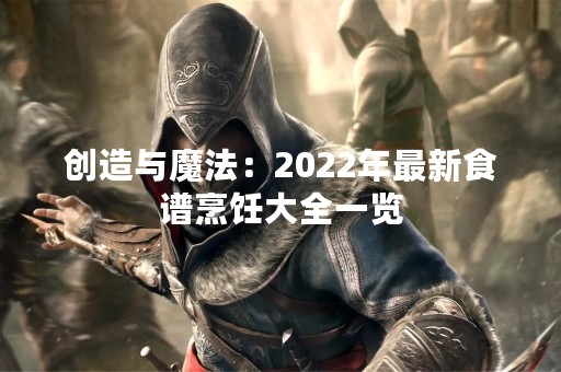 创造与魔法：2022年最新食谱烹饪大全一览
