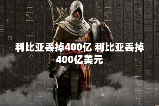 利比亚丢掉400亿 利比亚丢掉400亿美元