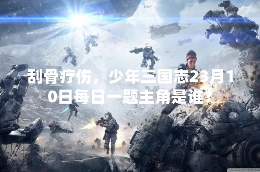 刮骨疗伤，少年三国志23月10日每日一题主角是谁？