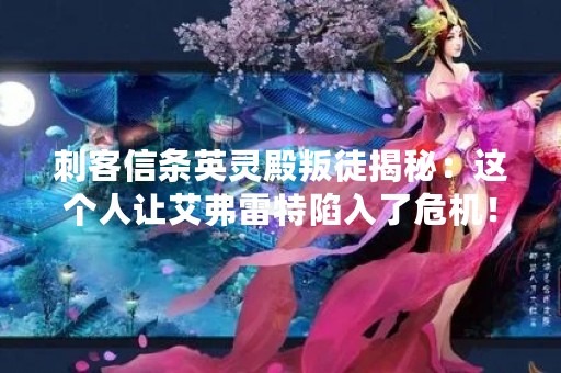 刺客信条英灵殿叛徒揭秘：这个人让艾弗雷特陷入了危机！