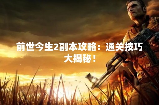 前世今生2副本攻略：通关技巧大揭秘！