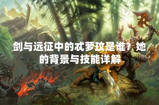 剑与远征中的忒萝玟是谁？她的背景与技能详解