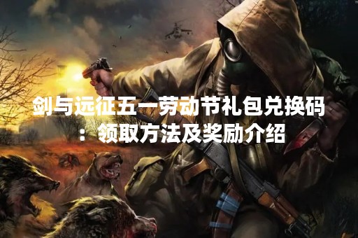 剑与远征五一劳动节礼包兑换码：领取方法及奖励介绍