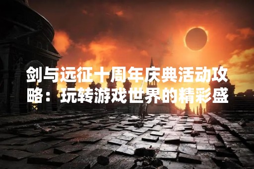 剑与远征十周年庆典活动攻略：玩转游戏世界的精彩盛宴