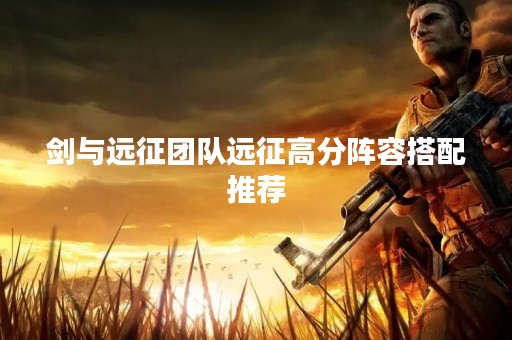 剑与远征团队远征高分阵容搭配推荐