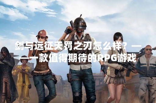 剑与远征天罚之刃怎么样？——一款值得期待的RPG游戏
