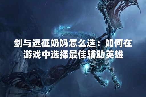 剑与远征奶妈怎么选：如何在游戏中选择最佳辅助英雄