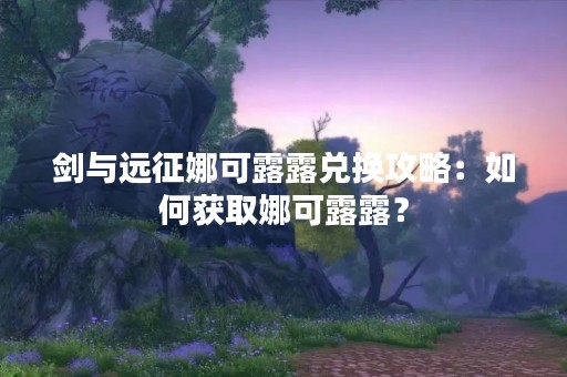 剑与远征娜可露露兑换攻略：如何获取娜可露露？