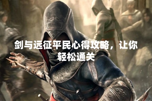 剑与远征平民心得攻略，让你轻松通关