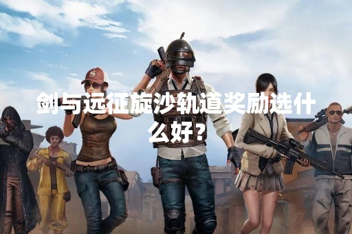 剑与远征旋沙轨道奖励选什么好？