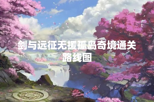 剑与远征无援孤岛奇境通关路线图