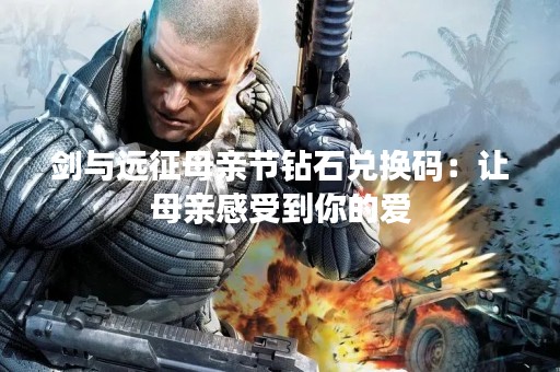 剑与远征母亲节钻石兑换码：让母亲感受到你的爱