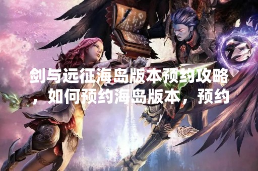 剑与远征海岛版本预约攻略，如何预约海岛版本，预约海岛版本的方式