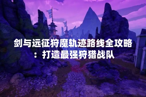 剑与远征狩魔轨迹路线全攻略：打造最强狩猎战队
