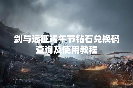 剑与远征端午节钻石兑换码查询及使用教程