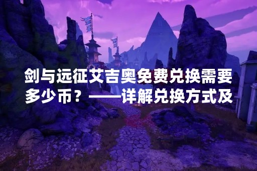 剑与远征艾吉奥免费兑换需要多少币？——详解兑换方式及注意事项