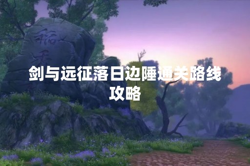 剑与远征落日边陲通关路线攻略