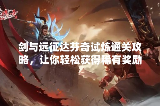 剑与远征达芬奇试炼通关攻略，让你轻松获得稀有奖励！