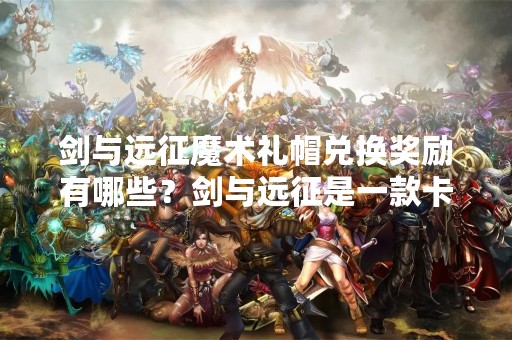 剑与远征魔术礼帽兑换奖励有哪些？剑与远征是一款卡牌游戏，玩家可以通过游戏获得各种道具和奖励。魔术礼帽是其中一种可以兑换的道具，那么魔术礼帽可以兑换哪些奖励呢？
