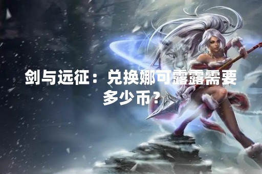 剑与远征：兑换娜可露露需要多少币？