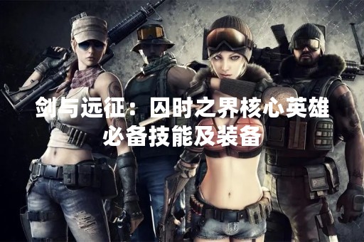 剑与远征：囚时之界核心英雄必备技能及装备