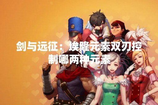 剑与远征：埃隆元素双刃控制哪两种元素