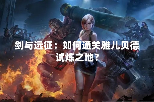 剑与远征：如何通关雅儿贝德试炼之地？