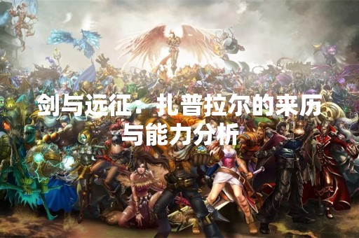 剑与远征：扎普拉尔的来历与能力分析