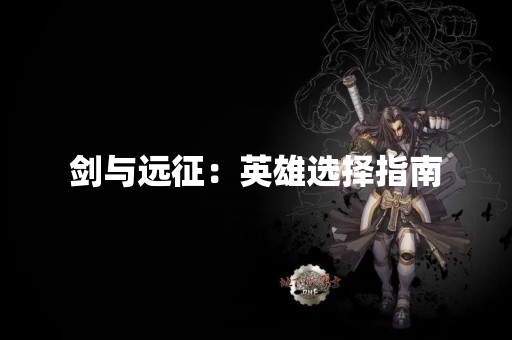 剑与远征：英雄选择指南